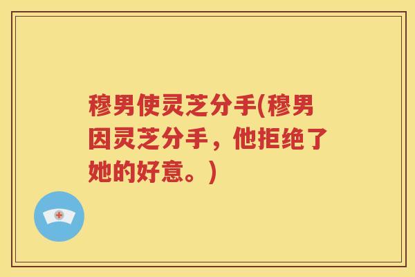 穆男使灵芝分手(穆男因灵芝分手，他拒绝了她的好意。)