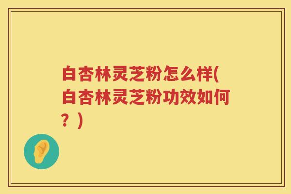 白杏林灵芝粉怎么样(白杏林灵芝粉功效如何？)