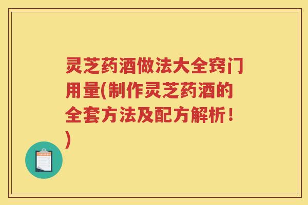 灵芝药酒做法大全窍门用量(制作灵芝药酒的全套方法及配方解析！)