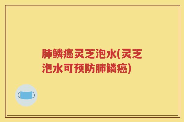 肺鳞癌灵芝泡水(灵芝泡水可预防肺鳞癌)
