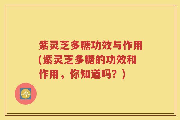 紫灵芝多糖功效与作用(紫灵芝多糖的功效和作用，你知道吗？)