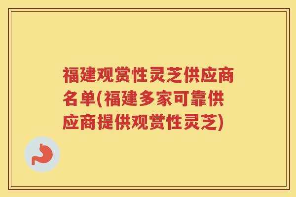 福建观赏性灵芝供应商名单(福建多家可靠供应商提供观赏性灵芝)