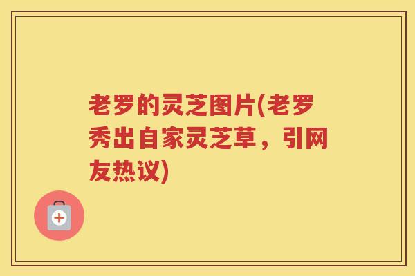 老罗的灵芝图片(老罗秀出自家灵芝草，引网友热议)