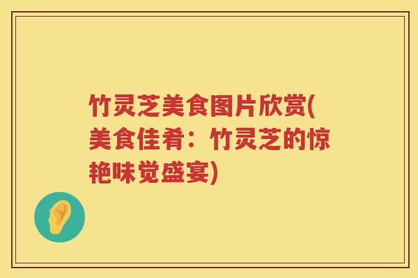 竹灵芝美食图片欣赏(美食佳肴：竹灵芝的惊艳味觉盛宴)