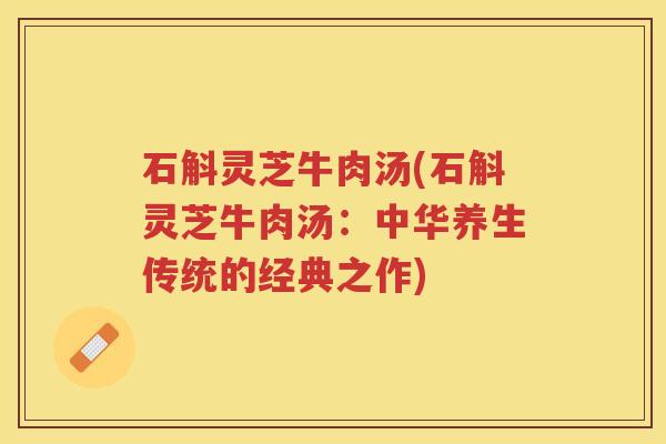 石斛灵芝牛肉汤(石斛灵芝牛肉汤：中华养生传统的经典之作)