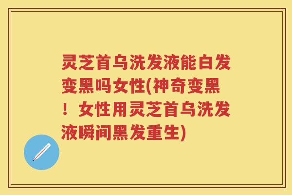 灵芝首乌洗发液能白发变黑吗女性(神奇变黑！女性用灵芝首乌洗发液瞬间黑发重生)