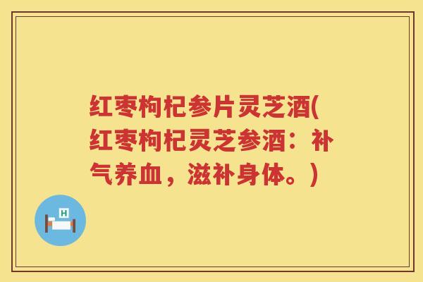 红枣枸杞参片灵芝酒(红枣枸杞灵芝参酒：补气养血，滋补身体。)