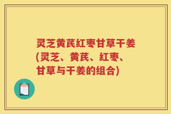 灵芝黄芪红枣甘草干姜(灵芝、黄芪、红枣、甘草与干姜的组合)