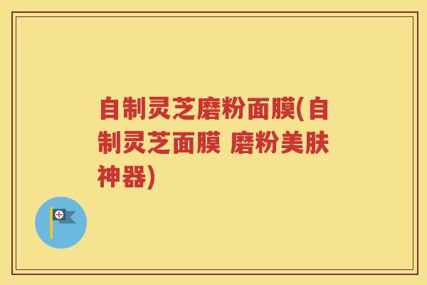 自制灵芝磨粉面膜(自制灵芝面膜 磨粉美肤神器)