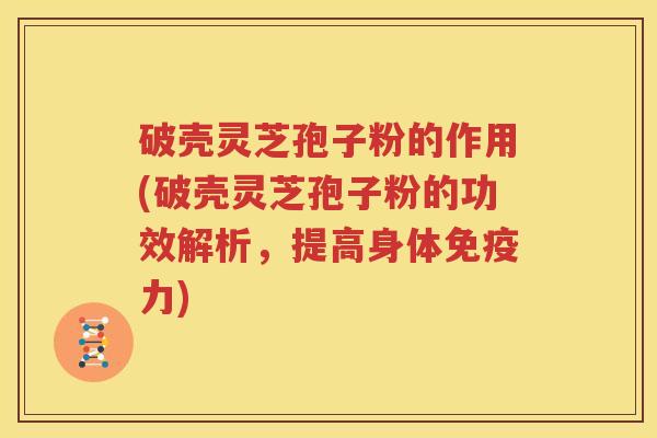 破壳灵芝孢子粉的作用(破壳灵芝孢子粉的功效解析，提高身体免疫力)
