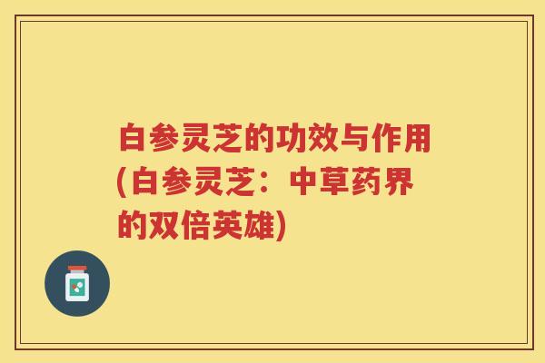 白参灵芝的功效与作用(白参灵芝：中草药界的双倍英雄)