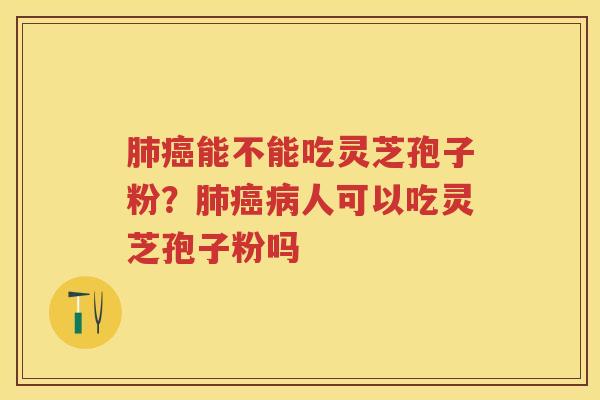 肺癌能不能吃灵芝孢子粉？肺癌病人可以吃灵芝孢子粉吗
