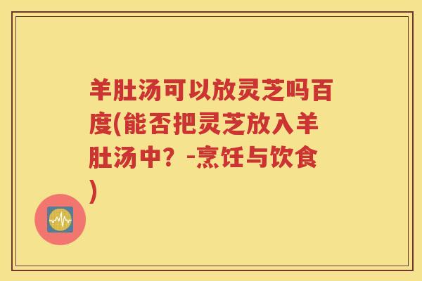 羊肚汤可以放灵芝吗百度(能否把灵芝放入羊肚汤中？-烹饪与饮食)