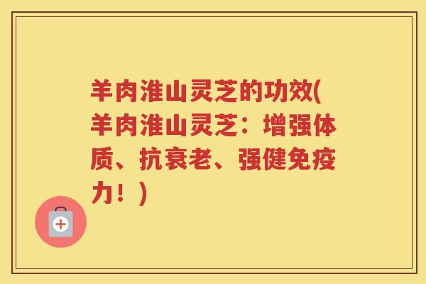 羊肉淮山灵芝的功效(羊肉淮山灵芝：增强体质、抗衰老、强健免疫力！)
