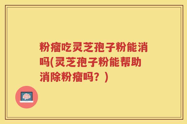 粉瘤吃灵芝孢子粉能消吗(灵芝孢子粉能帮助消除粉瘤吗？)