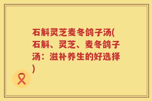 石斛灵芝麦冬鸽子汤(石斛、灵芝、麦冬鸽子汤：滋补养生的好选择)