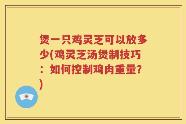 煲一只鸡灵芝可以放多少(鸡灵芝汤煲制技巧：如何控制鸡肉重量？)