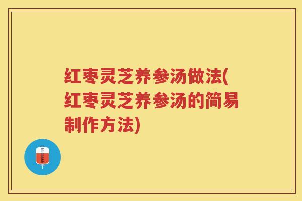红枣灵芝养参汤做法(红枣灵芝养参汤的简易制作方法)