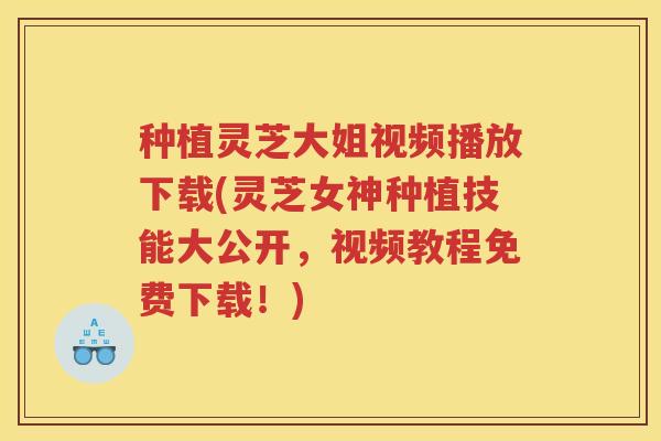 种植灵芝大姐视频播放下载(灵芝女神种植技能大公开，视频教程免费下载！)