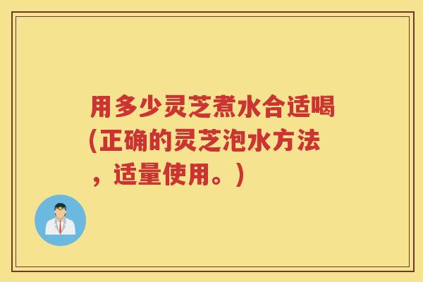 用多少灵芝煮水合适喝(正确的灵芝泡水方法，适量使用。)