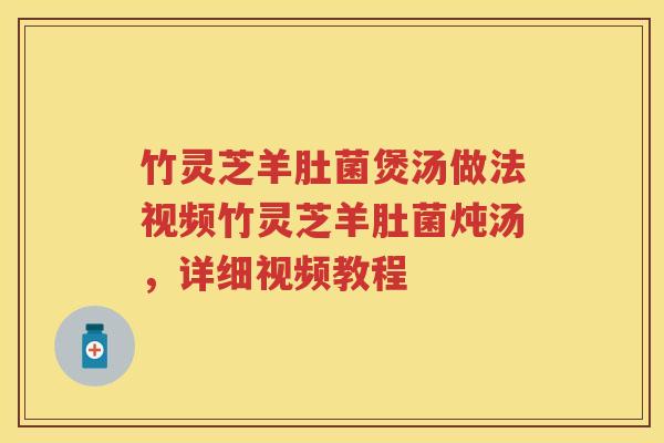 竹灵芝羊肚菌煲汤做法视频竹灵芝羊肚菌炖汤，详细视频教程