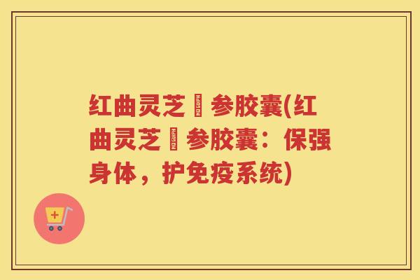 红曲灵芝円参胶囊(红曲灵芝円参胶囊:保强身体,护免疫系统) 红曲灵芝円参胶囊(红曲灵芝円参胶囊:保强身体,护免疫系统)