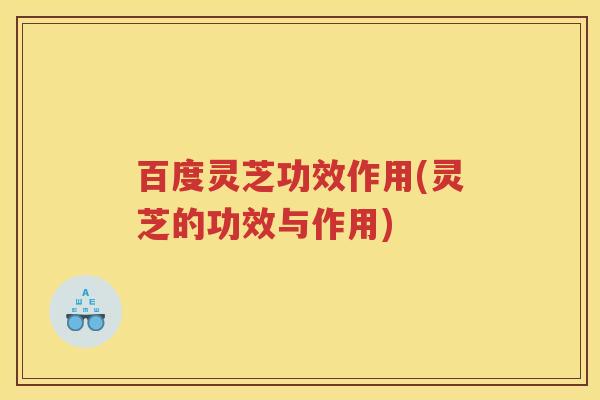 百度灵芝功效作用(灵芝的功效与作用)