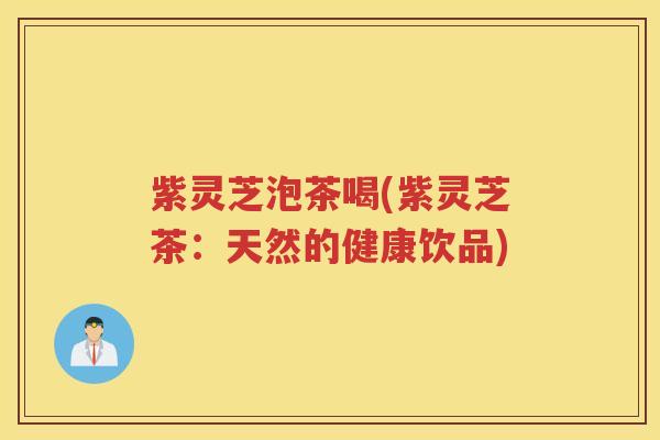 紫灵芝泡茶喝(紫灵芝茶：天然的健康饮品)