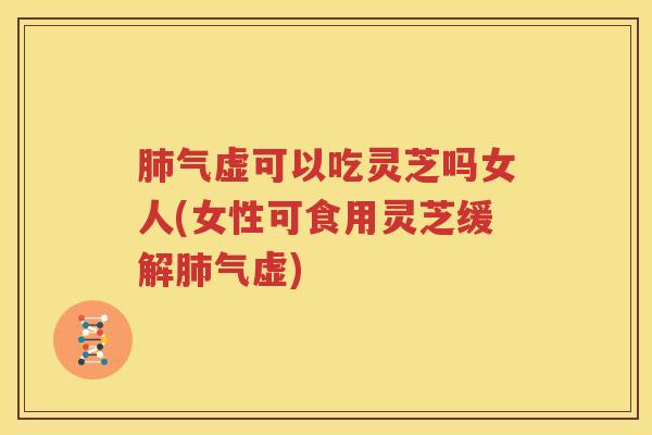肺气虚可以吃灵芝吗女人(女性可食用灵芝缓解肺气虚)