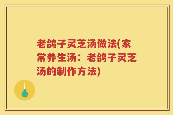 老鸽子灵芝汤做法(家常养生汤：老鸽子灵芝汤的制作方法)