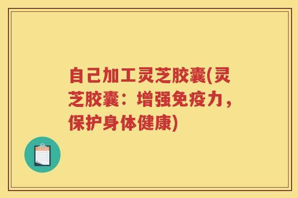 自己加工灵芝胶囊(灵芝胶囊：增强免疫力，保护身体健康)