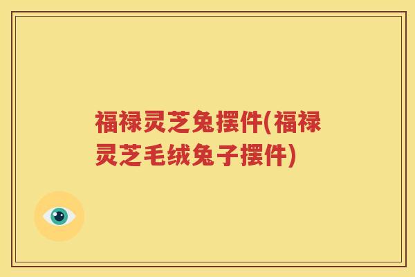 福禄灵芝兔摆件(福禄灵芝毛绒兔子摆件)