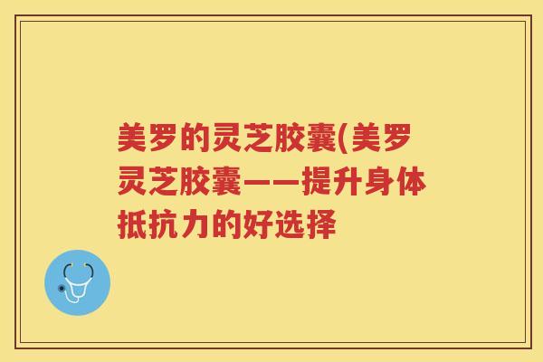 美罗的灵芝胶囊(美罗灵芝胶囊——提升身体抵抗力的好选择