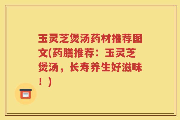 玉灵芝煲汤药材推荐图文(药膳推荐:玉灵芝煲汤,长寿养生好滋味!)