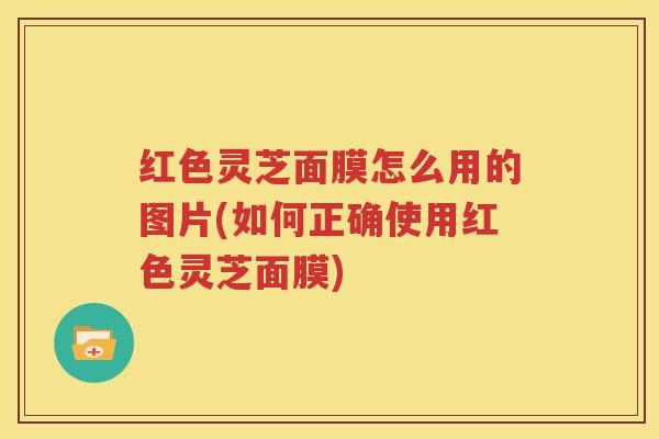 红色灵芝面膜怎么用的图片(如何正确使用红色灵芝面膜)
