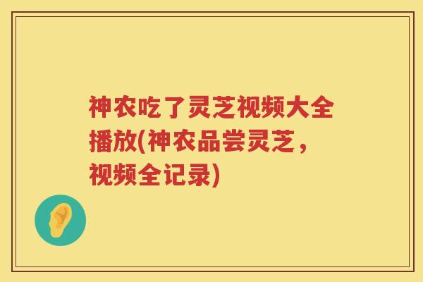 神农吃了灵芝视频大全播放(神农品尝灵芝，视频全记录)