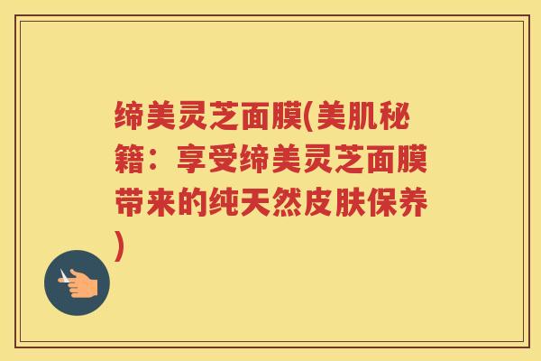 缔美灵芝面膜(美肌秘籍：享受缔美灵芝面膜带来的纯天然保养)
