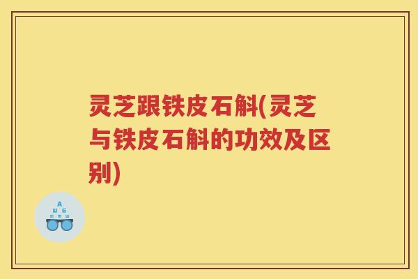灵芝跟铁皮石斛(灵芝与铁皮石斛的功效及区别)