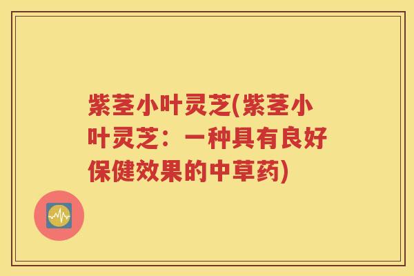 紫茎小叶灵芝(紫茎小叶灵芝：一种具有良好保健效果的中草药)