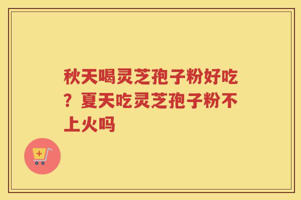 秋天喝灵芝孢子粉好吃？夏天吃灵芝孢子粉不上火吗
