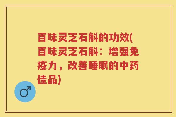 百味灵芝石斛的功效(百味灵芝石斛：增强免疫力，改善睡眠的中药佳品)