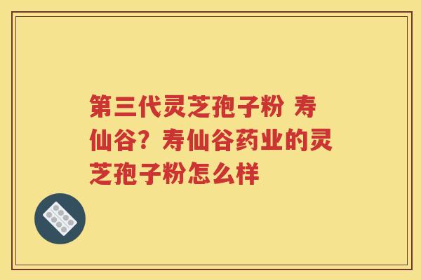 第三代灵芝孢子粉 寿仙谷？寿仙谷药业的灵芝孢子粉怎么样