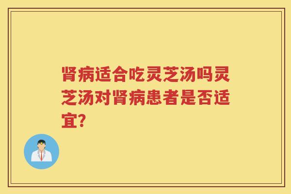 肾病适合吃灵芝汤吗灵芝汤对肾病患者是否适宜？