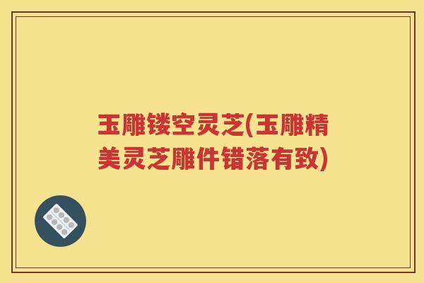玉雕镂空灵芝(玉雕精美灵芝雕件错落有致)