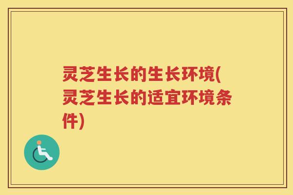 灵芝生长的生长环境(灵芝生长的适宜环境条件)