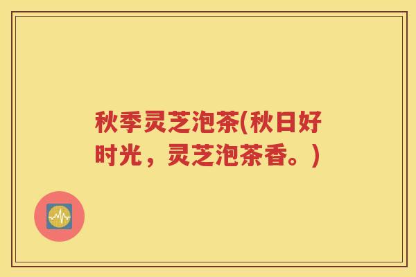 秋季灵芝泡茶(秋日好时光，灵芝泡茶香。)