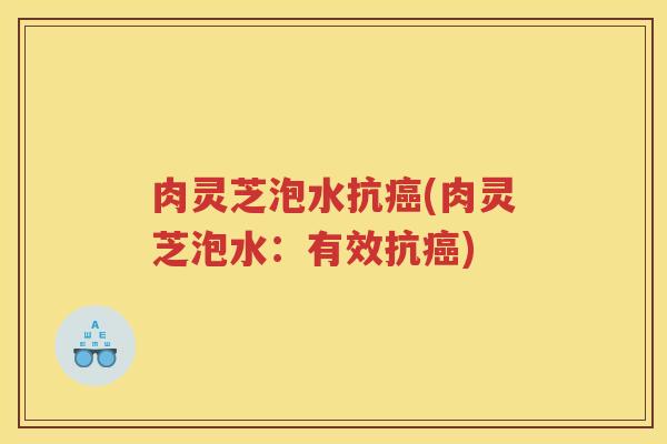 肉灵芝泡水抗癌(肉灵芝泡水：有效抗癌)