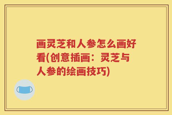 画灵芝和人参怎么画好看(创意插画：灵芝与人参的绘画技巧)