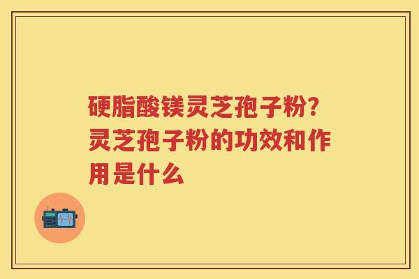 硬脂酸镁灵芝孢子粉？灵芝孢子粉的功效和作用是什么