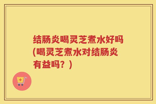 结肠炎喝灵芝煮水好吗(喝灵芝煮水对结肠炎有益吗？)